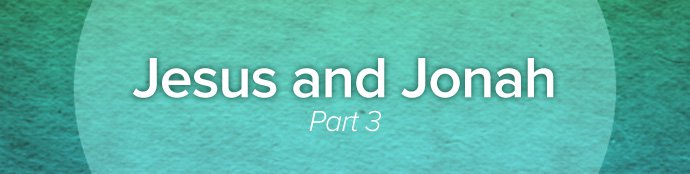 Jesus and Jonah, Part 3